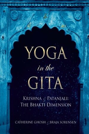 Yoga in the Gita: Krishna and Patanjali- The Bhakti Dimension by Catherine L. Schweig, Braja Sorensen