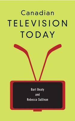 Canadian Television Today (New) by Bart Beaty, Rebecca Sullivan