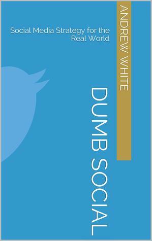 Dumb Social: Social Media Strategy for the Real World by Andrew White