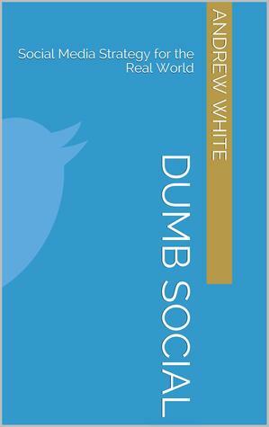 Dumb Social: Social Media Strategy for the Real World by Andrew White