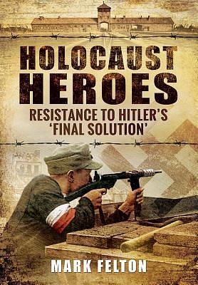 Holocaust Heroes: Resistance to Hitler's Final Solution by Mark Felton