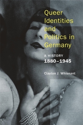 Queer Identities and Politics in Germany: A History, 1880-1945 by Clayton Whisnant