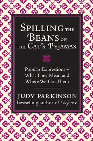 Spilling the Beans on the Cat's Pyjamas: Popular Expressions: What They Mean and Where We Got Them by Judy Parkinson