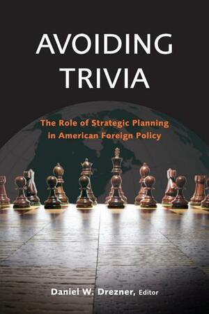 Avoiding Trivia: The Role of Strategic Planning in American Foreign Policy by Daniel W. Drezner
