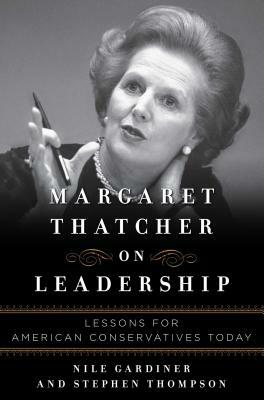 Margaret Thatcher on Leadership: Lessons for American Conservatives Today by Nile Gardiner, Stephen Thompson