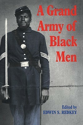 A Grand Army of Black Men: Letters from African-American Soldiers in the Union Army 1861 1865 by Edwin S. Redkey