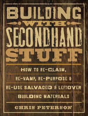 Building with Secondhand Stuff: How to Re-Claim, Re-Vamp, Re-Purpose & Re-Use Salvaged & Leftover Building Materials by Chris Peterson