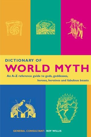 Dictionary of World Myth: An A-Z Reference Guide to Gods, Goddesses, Heroes, Heroines and Fabulous Beasts by Roy Willis