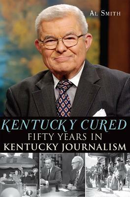 Kentucky Cured: Fifty Years in Kentucky Journalism by Al Smith