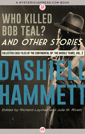 Who Killed Bob Teal? and Other Stories: Collected Case Files of the Continental Op: The Middle Years, Volume 2 by Julie M. Rivett, Richard Layman, Dashiell Hammett