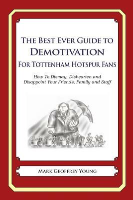 The Best Ever Guide to Demotivation for Tottenham Hotspur Fans: How To Dismay, Dishearten and Disappoint Your Friends, Family and Staff by Mark Geoffrey Young