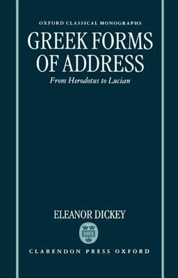 Greek Forms of Address: From Herodotus to Lucian (Oxford Classical Monographs) by Eleanor Dickey