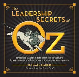 The Leadership Secrets of Oz: Strategies from Great and Powerful to Flying Monkeys - Unleash Some Magic in Your Management! by BJ Gallagher