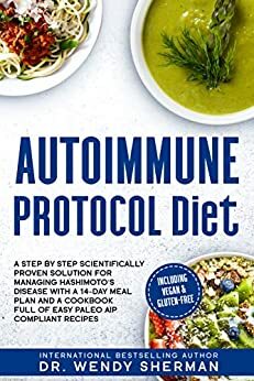 Autoimmune Protocol Diet: a Step by Step Scientifically Proven Solution for Managing Hashimoto's Disease with a 14-Day Meal Plan and a CookBook Full of Easy Paleo AIP Compliant Recipes by Wendy Sherman