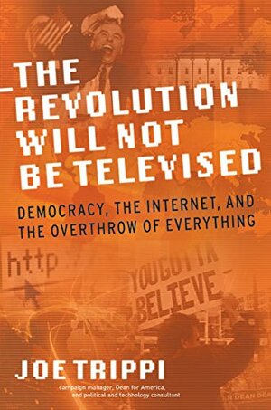 The Revolution Will Not Be Televised: Democracy, the Internet, and the Overthrow of Everything by Joe Trippi