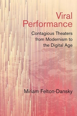 Viral Performance: Contagious Theaters from Modernism to the Digital Age by Miriam Felton-Dansky