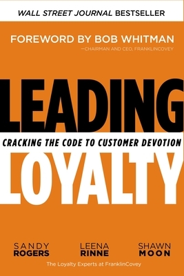 Leading Loyalty: Cracking the Code to Customer Devotion by Shawn Moon, Sandy Rogers, Leena Rinne