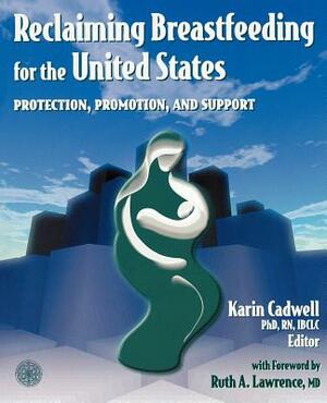 Reclaiming Breastfeeding for the United States: Protection, Promotion and Support: Protection, Promotion and Support by Karin Cadwell