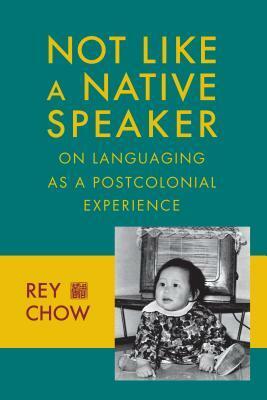 Not Like a Native Speaker: On Languaging as a Postcolonial Experience by Rey Chow