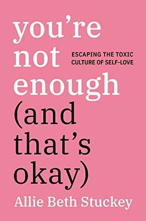 You're Not Enough (And That's Okay) - Escaping the Toxic Culture of Self-Love by Allie Beth Stuckey