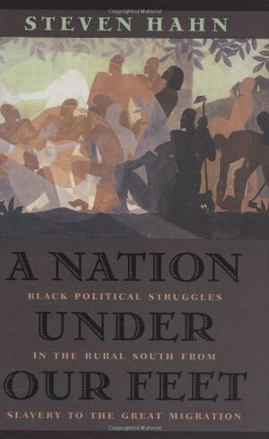 A Nation Under Our Feet: Black Political Struggles in the Rural South from Slavery to TheGreat Migration by Steven Hahn