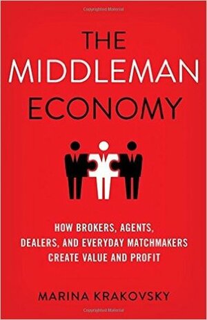 The Middleman Economy: How Brokers, Agents, Dealers, and Everyday Matchmakers Create Value and Profit by Marina Krakovsky