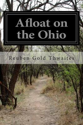 Afloat on the Ohio: An Historical Pilgrimage of a Thousand Miles in a Skiff, from Redstone to Cairo by Reuben Gold Thwaites