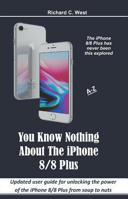 You Know Nothing About The iPhone 8/8 Plus: Updated user guide for unlocking the power of the iPhone 8/8 Plus from soup to nuts by Richard C. West
