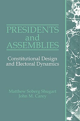 Presidents and Assemblies: Constitutional Design and Electoral Dynamics by Matthew Soberg Shugart, John M. Carey