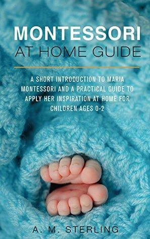 Montessori at Home Guide: A Short Introduction to Maria Montessori and a Practical Guide to Apply Her Inspiration at Home for Children Ages 0-2 by Sterling Production