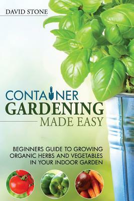 Container Gardening Made Easy: Beginners Guide to Growing Organic Herbs and Vegetables in Your Indoor Garden by David Stone