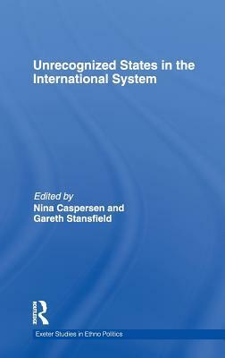 Unrecognized States in the International System by Gareth R.V. Stansfield, Nina Caspersen