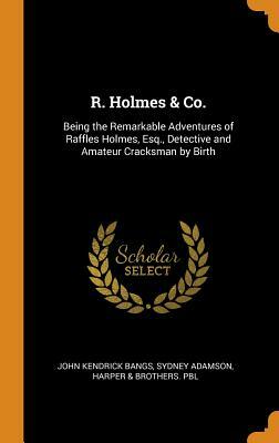 R. Holmes & Co.: Being the Remarkable Adventures of Raffles Holmes, Esq., Detective and Amateur Cracksman by Birth by Sydney Adamson, John Kendrick Bangs, Harper &. Brothers Pbl