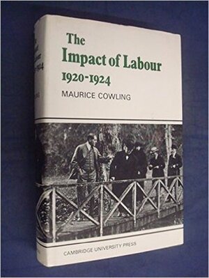 The Impact of Labour 1920-1924: The Beginning of Modern British Politics by Maurice Cowling