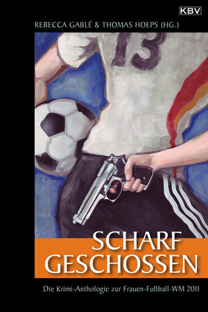 Scharf geschossen: die Krimi-Anthologie zur Frauen-Fußball-WM 2011 by Rebecca Gablé