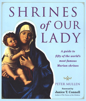 Shrines of Our Lady: A Guide to Fifty of the World's Most Famous Marian Shrines by Peter Mullen, Janice T. Connell, Connell Mullen