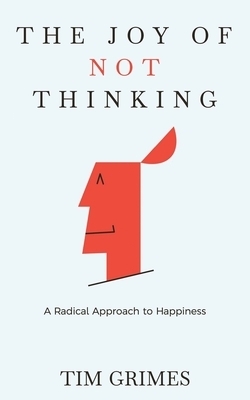 The Joy of Not Thinking: A Radical Approach to Happiness by Tim Grimes