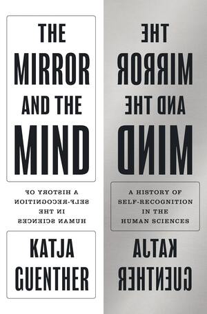 The Mirror and the Mind: A History of Self-Recognition in the Human Sciences by Katja Guenther