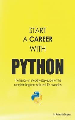 Start a Career with Python: The hands-on step-by-step guide for the complete beginner with real life examples by Pedro Rodrigues