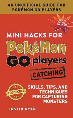 Mini Hacks for Pokémon Go Players: Catching: Skills, Tips, and Techniques for Capturing Monsters by Justin Ryan