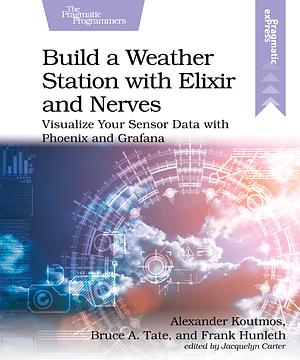 Build a Weather Station with Elixir and Nerves by Bruce A. Tate, Alexander Koutmos, Frank Hunleth