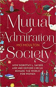 Mutual Admiration Society: How Dorothy L. Sayers and Her Oxford Circle Remade the World For Women by Mo Moulton