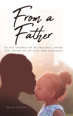 From a Father: In the absence of my presence, never feel absent of my love and guidance by Brian Woods