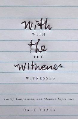 With the Witnesses: Poetry, Compassion, and Claimed Experience by Dale Tracy