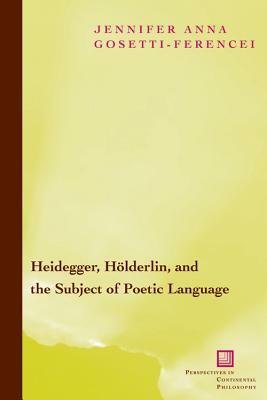 Heidegger, Hölderlin, and the Subject of Poetic Language: Toward a New Poetics of Dasein by Jennifer Anna Gosetti-Ferencei