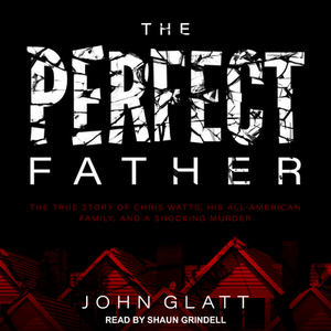 The Perfect Father: The True Story of Chris Watts, His All-American Family, and a Shocking Murder by John Glatt