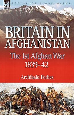 Britain in Afghanistan 1: The First Afghan War 1839-42 by Archibald Forbes