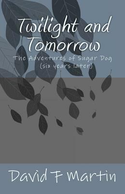 Twilight and Tomorrow: The Adventures of Sugar Dog - six year later by David F. Martin