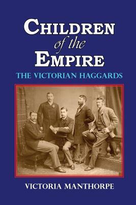 Children of the Empire - The Victorian Haggards by Victoria Manthorpe