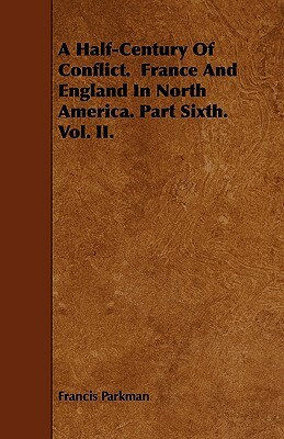 A Half-Century Of Conflict. France And England In North America. Part Sixth. Vol. II. by Francis Parkman